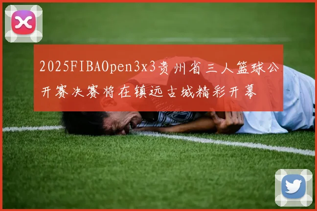 2025FIBAOpen3x3贵州省三人篮球公开赛决赛将在镇远古城精彩开幕