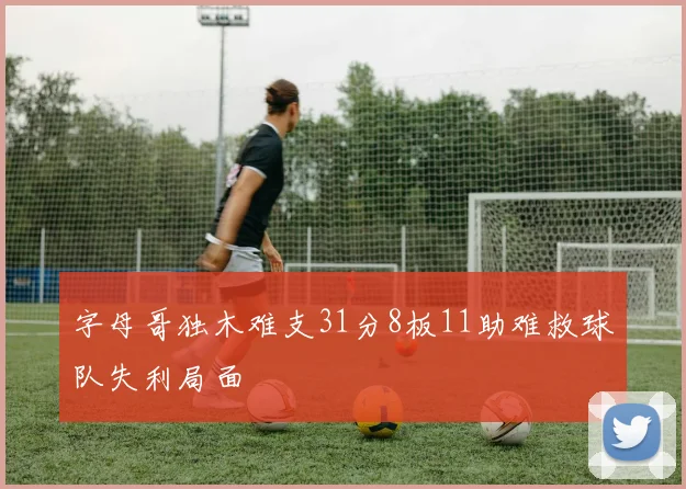 字母哥独木难支31分8板11助难救球队失利局面