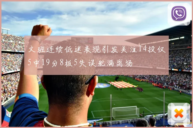 文班连续低迷表现引发关注14投仅5中19分8板5失误犯满离场
