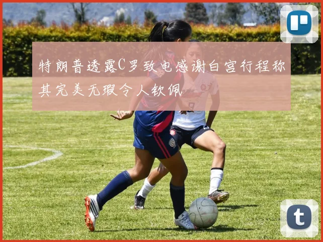 特朗普透露C罗致电感谢白宫行程称其完美无瑕令人钦佩