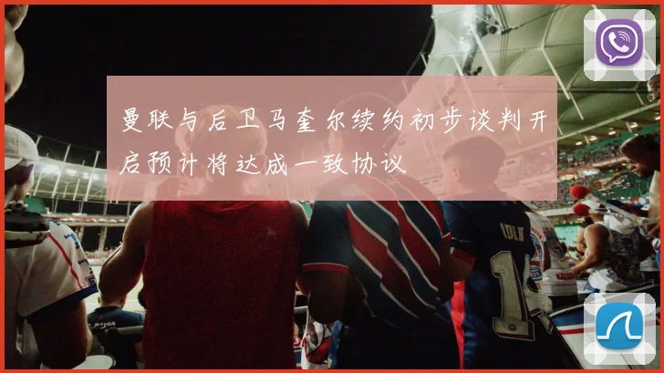 曼联与后卫马奎尔续约初步谈判开启预计将达成一致协议