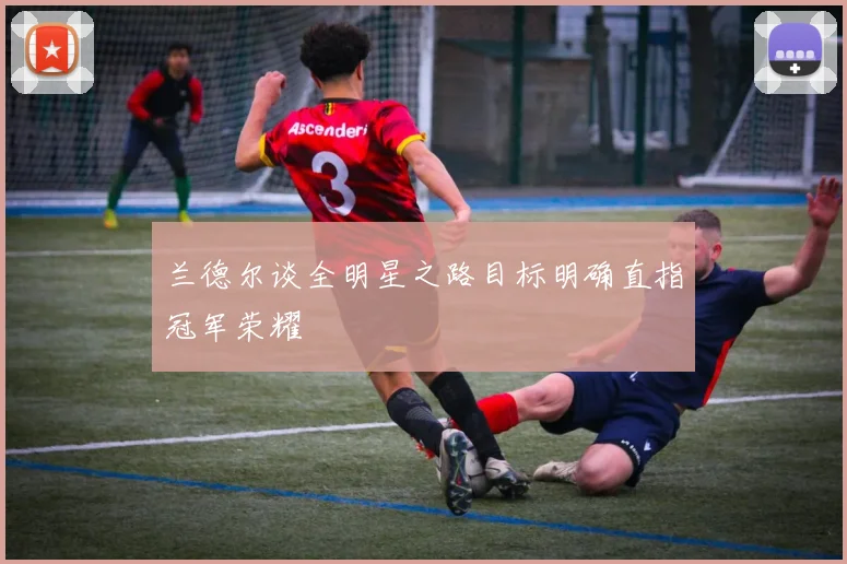 兰德尔谈全明星之路目标明确直指冠军荣耀