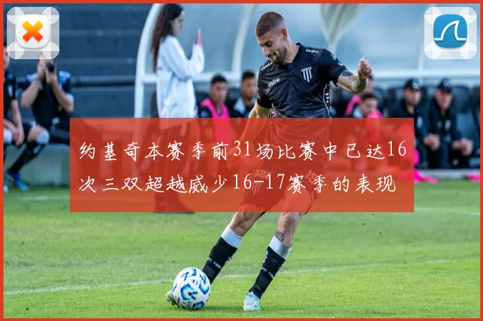 约基奇本赛季前31场比赛中已达16次三双超越威少16-17赛季的表现