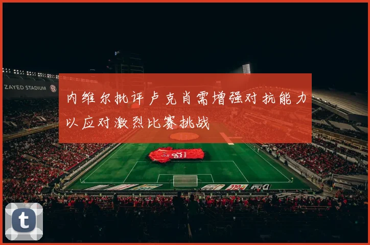 内维尔批评卢克肖需增强对抗能力以应对激烈比赛挑战