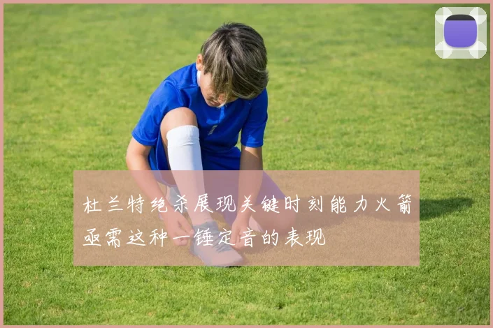 杜兰特绝杀展现关键时刻能力火箭亟需这种一锤定音的表现