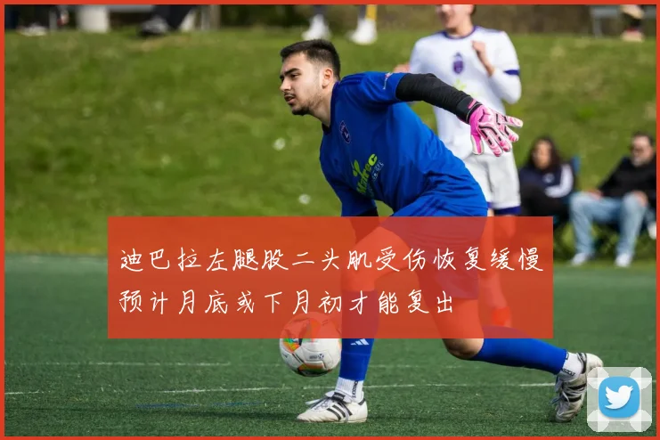 迪巴拉左腿股二头肌受伤恢复缓慢预计月底或下月初才能复出