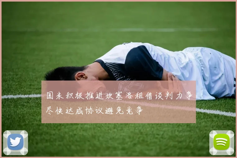 国米积极推进坎塞洛租借谈判力争尽快达成协议避免竞争