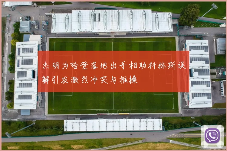 杰明为哈登落地出手相助科林斯误解引发激烈冲突与推搡