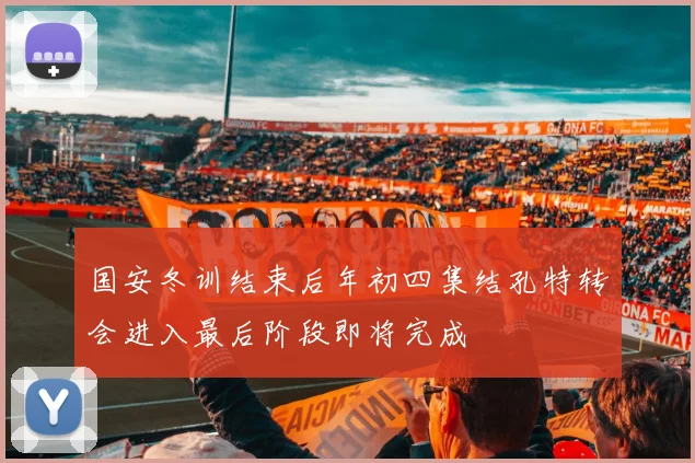 国安冬训结束后年初四集结孔特转会进入最后阶段即将完成