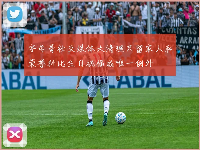 字母哥社交媒体大清理只留家人和荣誉科比生日祝福成唯一例外