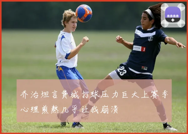 乔治坦言费城打球压力巨大上赛季心理煎熬几乎让我崩溃
