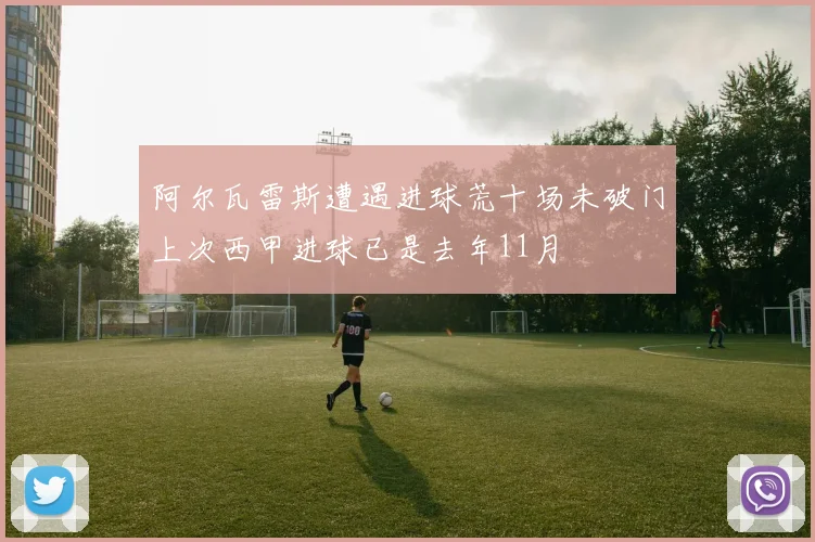 阿尔瓦雷斯遭遇进球荒十场未破门上次西甲进球已是去年11月