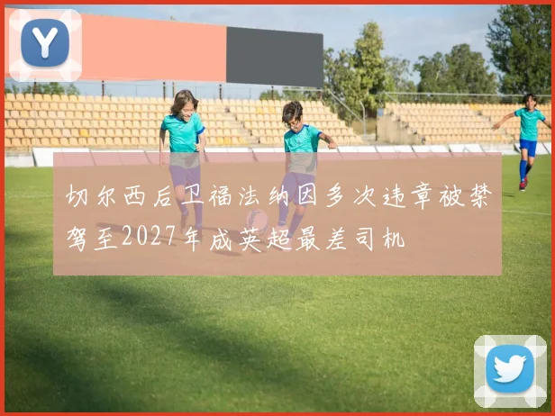 切尔西后卫福法纳因多次违章被禁驾至2027年成英超最差司机