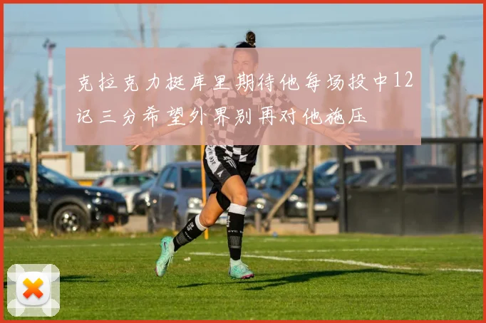 克拉克力挺库里期待他每场投中12记三分希望外界别再对他施压