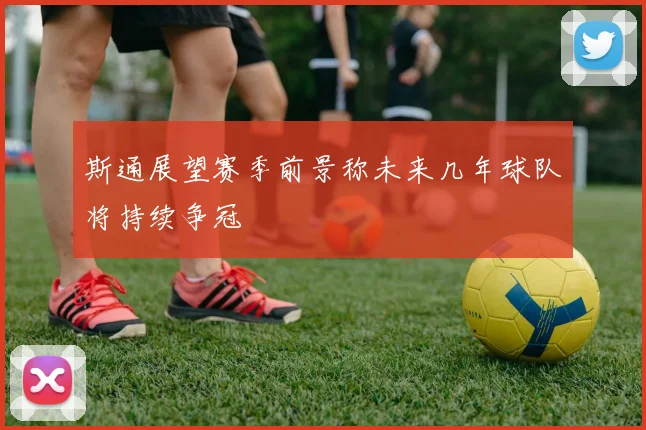 斯通展望赛季前景称未来几年球队将持续争冠