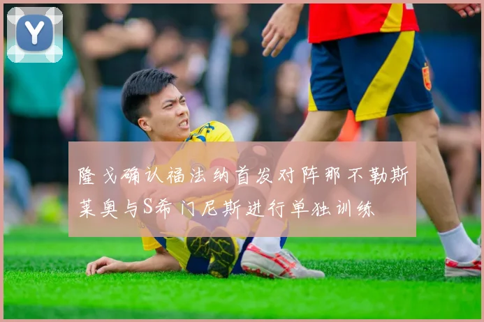隆戈确认福法纳首发对阵那不勒斯莱奥与S希门尼斯进行单独训练