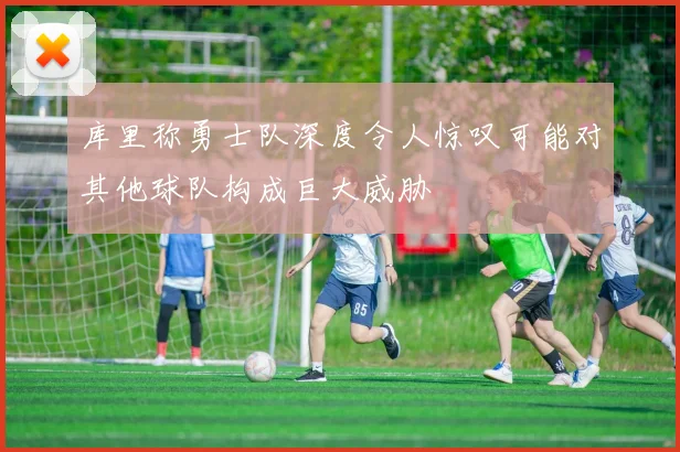 库里称勇士队深度令人惊叹可能对其他球队构成巨大威胁