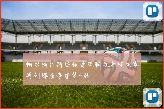 帕尔梅拉斯逆转晋级解放者杯决赛再创辉煌争夺第4冠