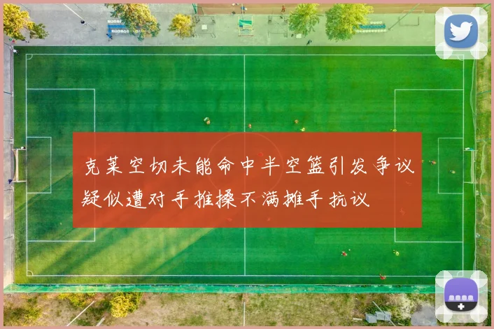 克莱空切未能命中半空篮引发争议疑似遭对手推搡不满摊手抗议