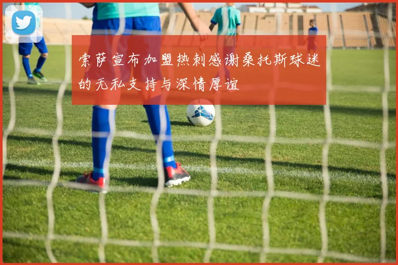索萨宣布加盟热刺感谢桑托斯球迷的无私支持与深情厚谊