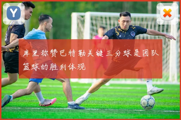 库里称赞巴特勒关键三分球是团队篮球的胜利体现