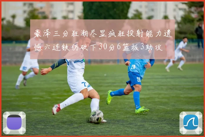 豪泽三分狂潮尽显疯狂投射能力遗憾六连铁仍砍下30分6篮板3助攻