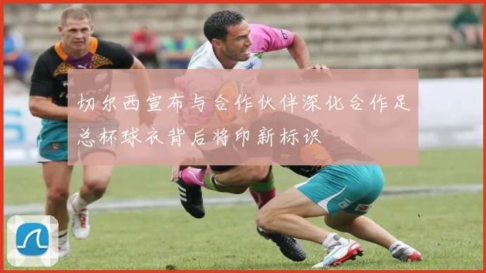 切尔西宣布与合作伙伴深化合作足总杯球衣背后将印新标识