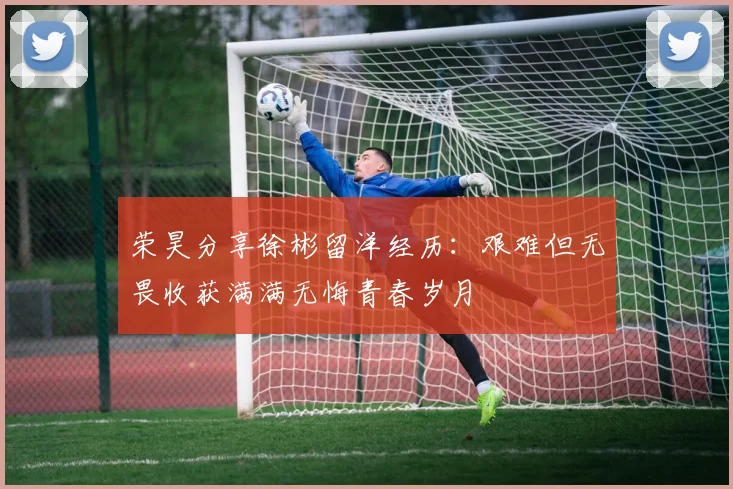 荣昊分享徐彬留洋经历：艰难但无畏收获满满无悔青春岁月