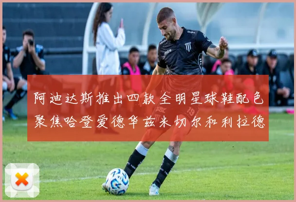 阿迪达斯推出四款全明星球鞋配色聚焦哈登爱德华兹米切尔和利拉德