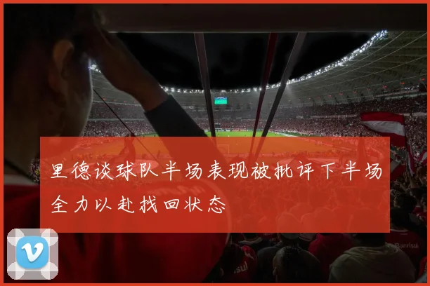 里德谈球队半场表现被批评下半场全力以赴找回状态