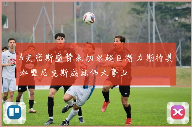 A史密斯盛赞米切尔超巨潜力期待其加盟尼克斯成就伟大事业