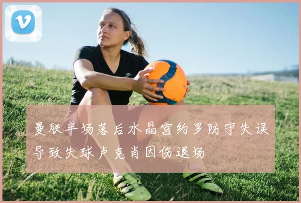 曼联半场落后水晶宫约罗防守失误导致失球卢克肖因伤退场