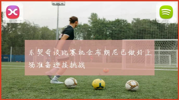 东契奇谈比赛机会布朗尼已做好上场准备迎接挑战